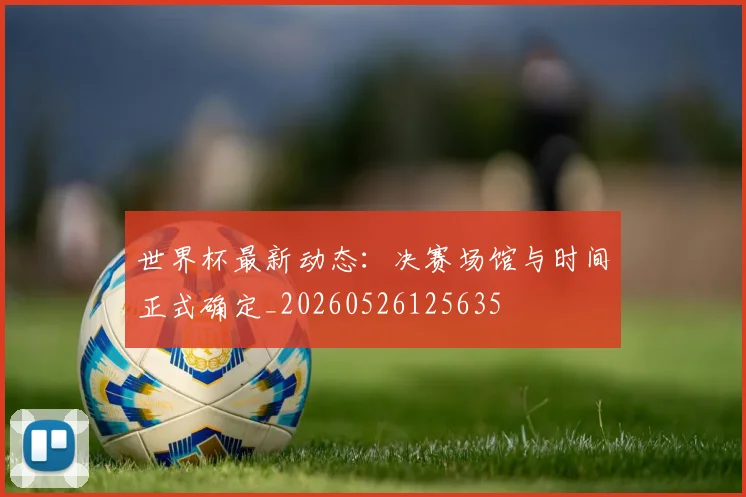 世界杯最新动态：决赛场馆与时间正式确定_20260526125635