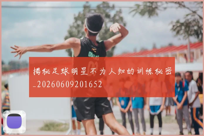 揭秘足球明星不为人知的训练秘密_20260609201652
