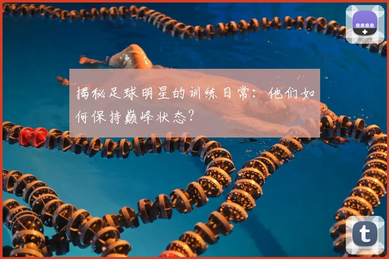 揭秘足球明星的训练日常:他们如何保持巅峰状态?