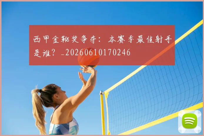 西甲金靴奖争夺:本赛季最佳射手是谁?_20260610170246