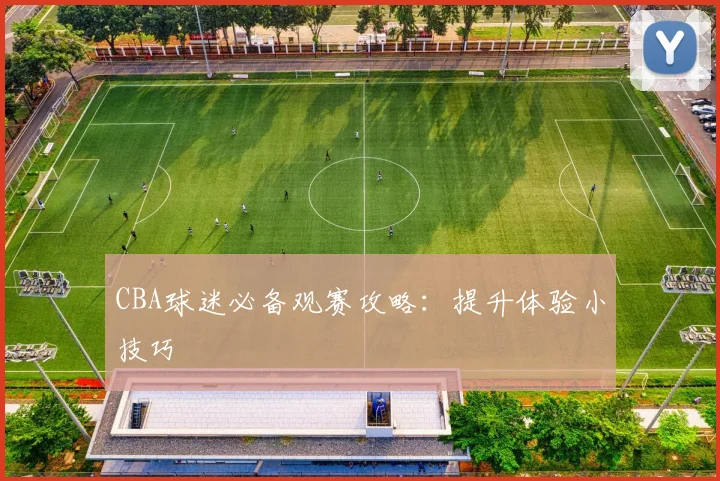 CBA球迷必备观赛攻略:提升体验小技巧