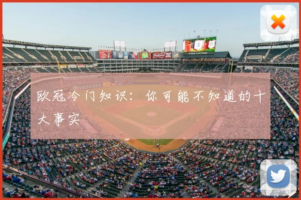 欧冠冷门知识:你可能不知道的十大事实