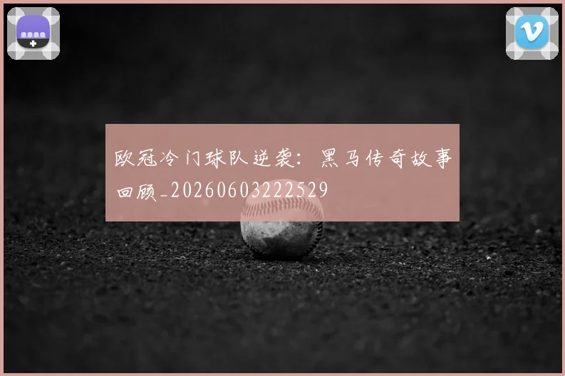 欧冠冷门球队逆袭:黑马传奇故事回顾_20260603222529
