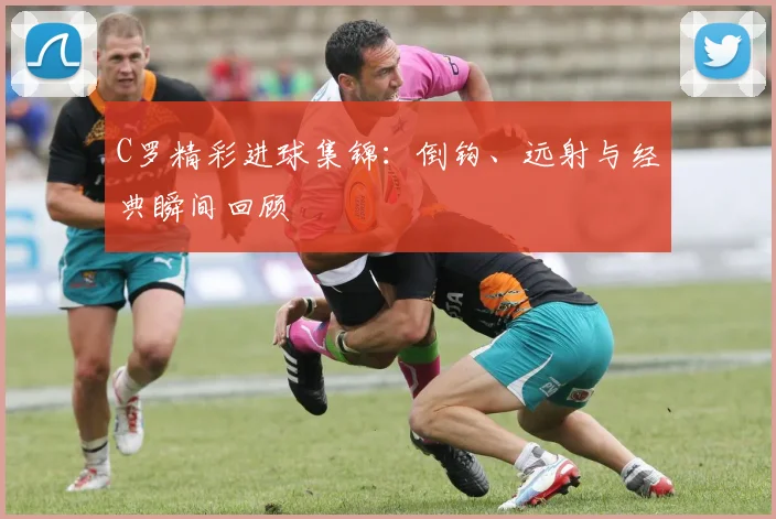 C罗精彩进球集锦：倒钩、远射与经典瞬间回顾