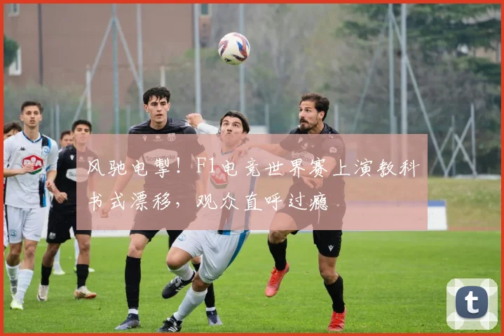 风驰电掣!F1电竞世界赛上演教科书式漂移,观众直呼过瘾