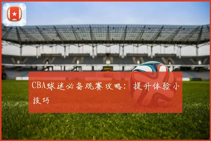 CBA球迷必备观赛攻略：提升体验小技巧