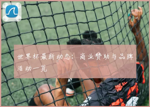 世界杯最新动态:商业赞助与品牌活动一览