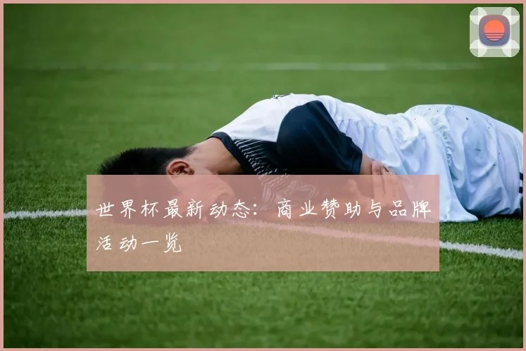 世界杯最新动态：商业赞助与品牌活动一览