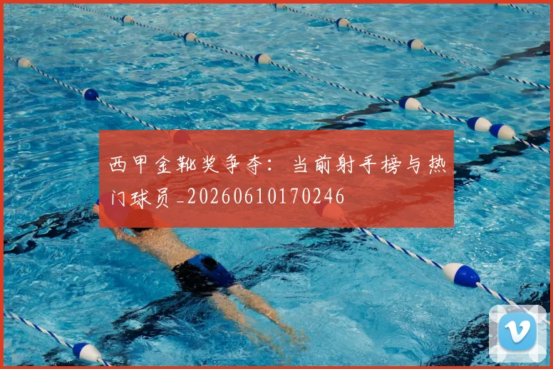 西甲金靴奖争夺:当前射手榜与热门球员_20260610170246
