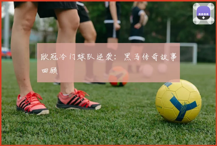 欧冠冷门球队逆袭：黑马传奇故事回顾