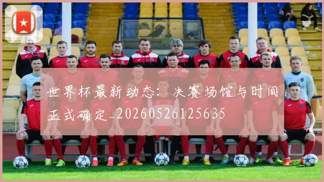世界杯最新动态：决赛场馆与时间正式确定_20260526125635