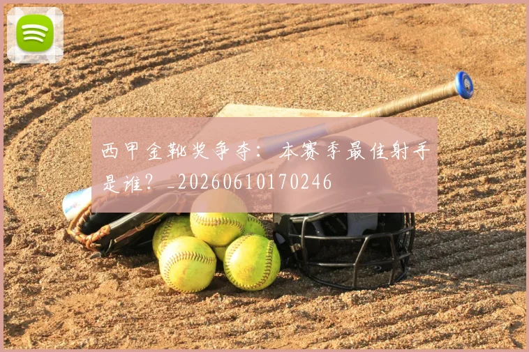 西甲金靴奖争夺：本赛季最佳射手是谁？_20260610170246