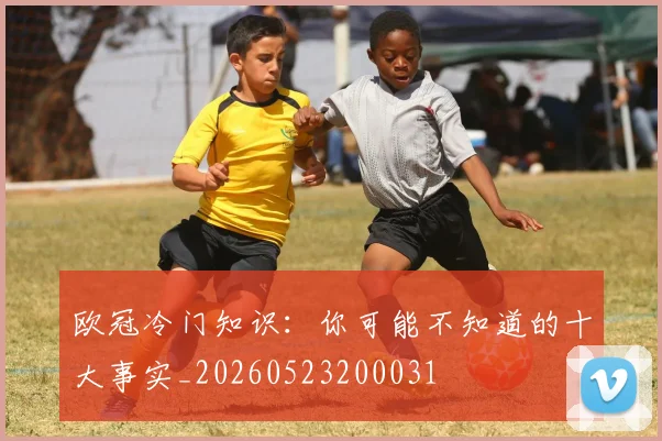 欧冠冷门知识:你可能不知道的十大事实_20260523200031
